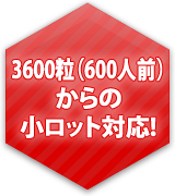 3600粒（600人前）からの小ロット対応!